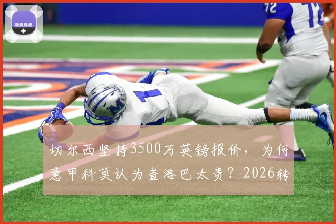 切尔西坚持3500万英镑报价,为何意甲科莫认为查洛巴太贵?2026转会市场深度观察