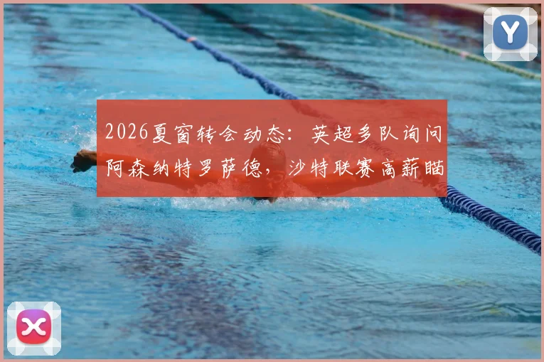 2026夏窗转会动态：英超多队询问阿森纳特罗萨德，沙特联赛高薪瞄准马丁内利