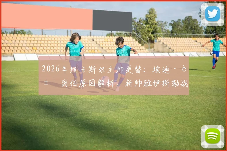 2026年纽卡斯尔主帅更替：埃迪·豪离任原因解析，新帅雅伊斯勒战术风格与执教前景展望