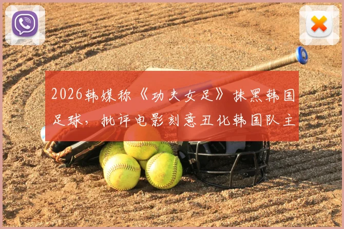 2026韩媒称《功夫女足》抹黑韩国足球,批评电影刻意丑化韩国队主打“犯规战术”引争议