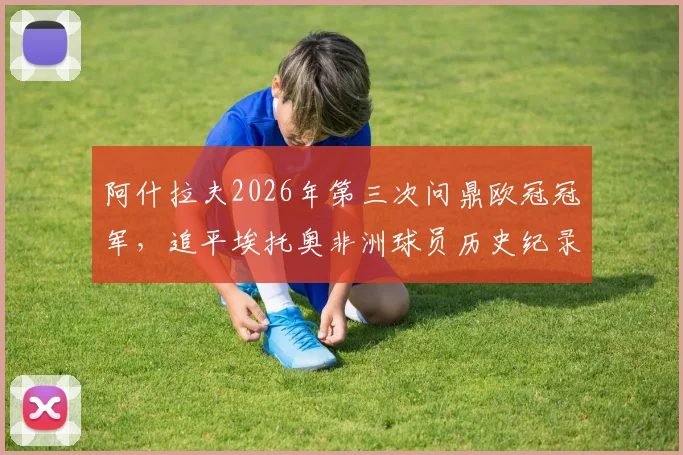 阿什拉夫2026年第三次问鼎欧冠冠军，追平埃托奥非洲球员历史纪录，谁与争锋？