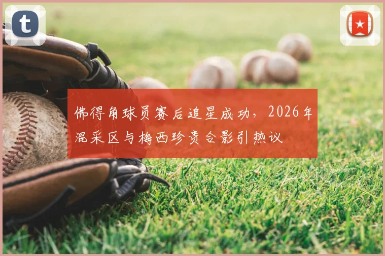 佛得角球员赛后追星成功，2026年混采区与梅西珍贵合影引热议