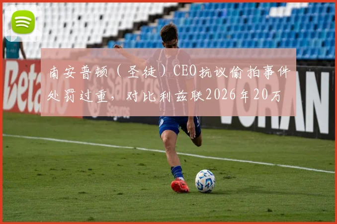 南安普顿（圣徒）CEO抗议偷拍事件处罚过重，对比利兹联2026年20万镑罚款引争议：解读英足总处罚标准