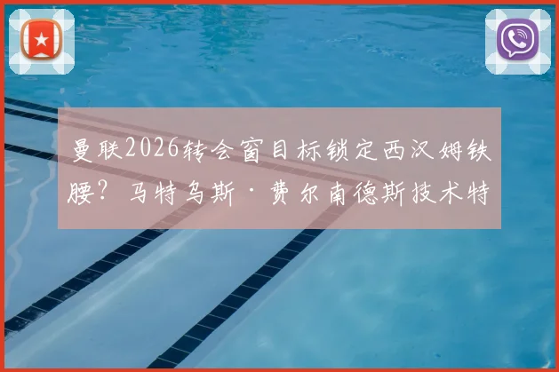 曼联2026转会窗目标锁定西汉姆铁腰？马特乌斯·费尔南德斯技术特点深度分析与转会可行性探讨