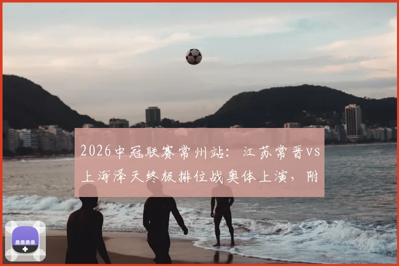 2026中冠联赛常州站：江苏常晋vs上海泽天终极排位战奥体上演，附完整赛程购票指南
