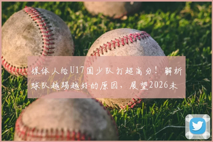 媒体人给U17国少队打超高分！解析球队越踢越好的原因，展望2026未来前景