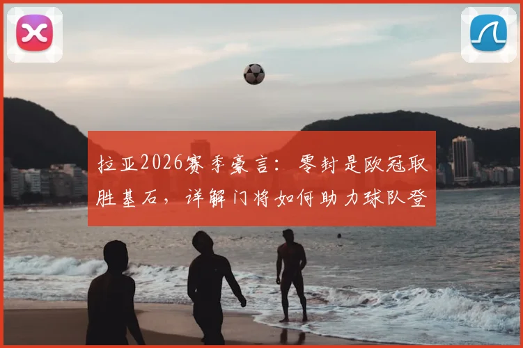 拉亚2026赛季豪言：零封是欧冠取胜基石，详解门将如何助力球队登顶欧洲