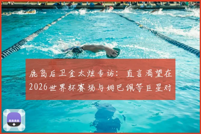 鹿岛后卫金太炫专访：直言渴望在2026世界杯赛场与姆巴佩等巨星对决