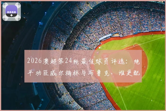 2026澳超第24轮最佳球员评选：绝平功臣威尔梅林与布鲁克，谁更配得上雷速MVP？附本轮关键数据解析