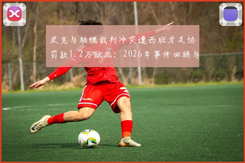 皮克与助理裁判冲突遭西班牙足协罚款1.2万欧元：2026年事件回顾与球员处罚案例分析