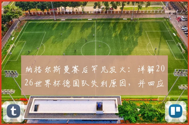 纳格尔斯曼赛后罕见发火：详解2026世界杯德国队失利原因，并回应与女记者冲突风波