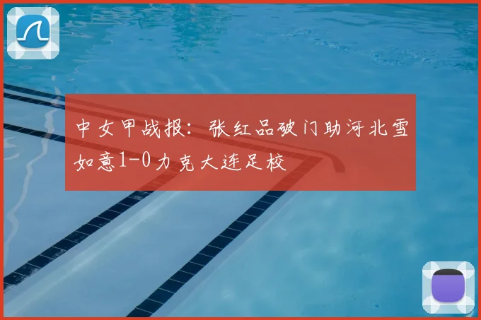 中女甲战报：张红品破门助河北雪如意1-0力克大连足校