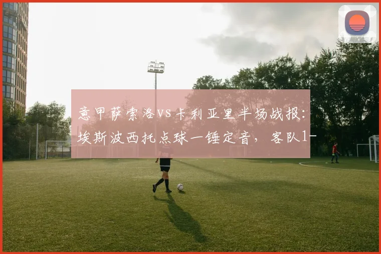 意甲萨索洛vs卡利亚里半场战报:埃斯波西托点球一锤定音,客队1-0领先,2026赛季关键保级战局初显
