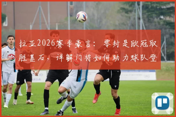 拉亚2026赛季豪言:零封是欧冠取胜基石,详解门将如何助力球队登顶欧洲