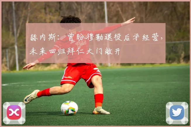 赫内斯：曾盼穆勒退役后学经营，未来回归拜仁大门敞开