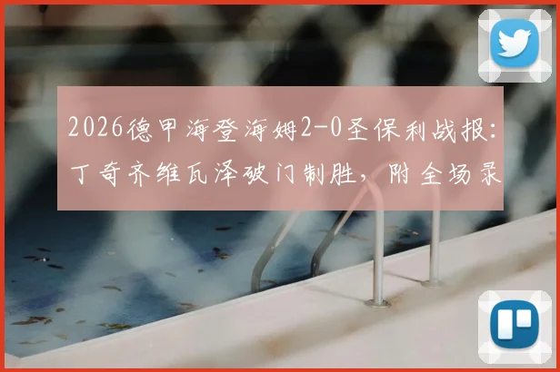 2026德甲海登海姆2-0圣保利战报:丁奇齐维瓦泽破门制胜,附全场录像入口及关键数据分析