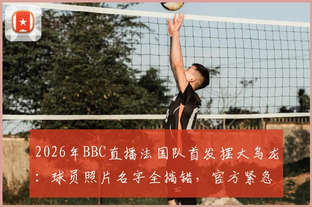 2026年BBC直播法国队首发摆大乌龙：球员照片名字全搞错，官方紧急致歉事件全解析