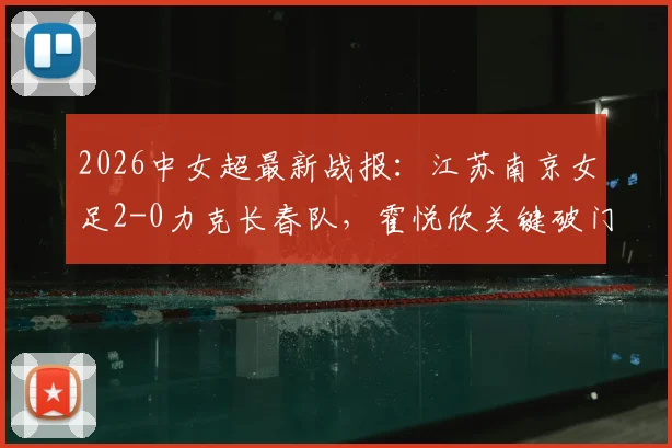 2026中女超最新战报：江苏南京女足2-0力克长春队，霍悦欣关键破门，附积分榜排名及赛后分析