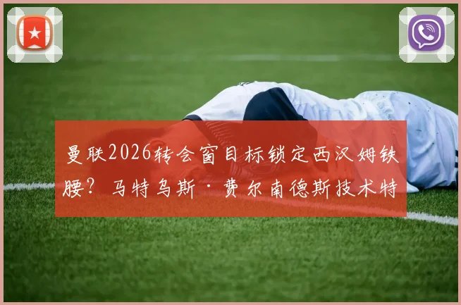 曼联2026转会窗目标锁定西汉姆铁腰？马特乌斯·费尔南德斯技术特点深度分析与转会可行性探讨