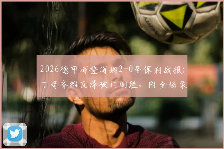2026德甲海登海姆2-0圣保利战报：丁奇齐维瓦泽破门制胜，附全场录像入口及关键数据分析