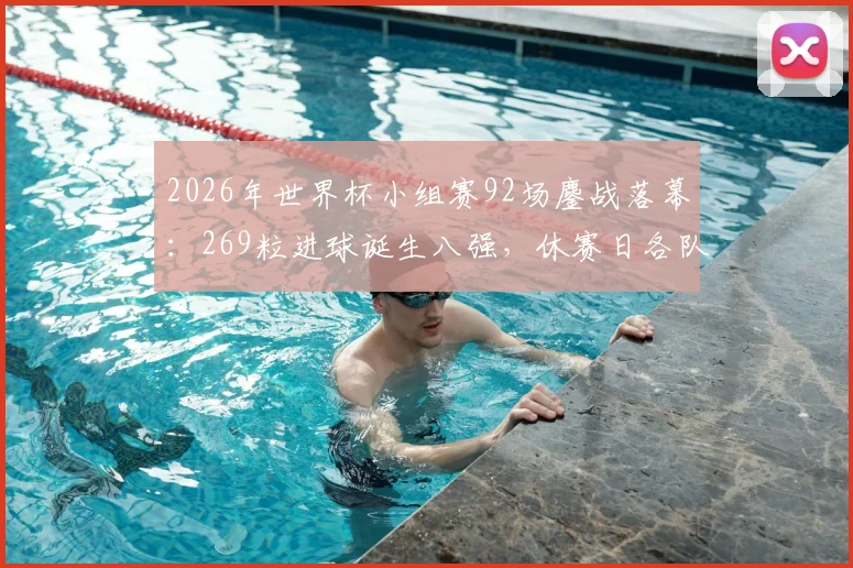 2026年世界杯小组赛92场鏖战落幕：269粒进球诞生八强，休赛日各队备战策略前瞻
