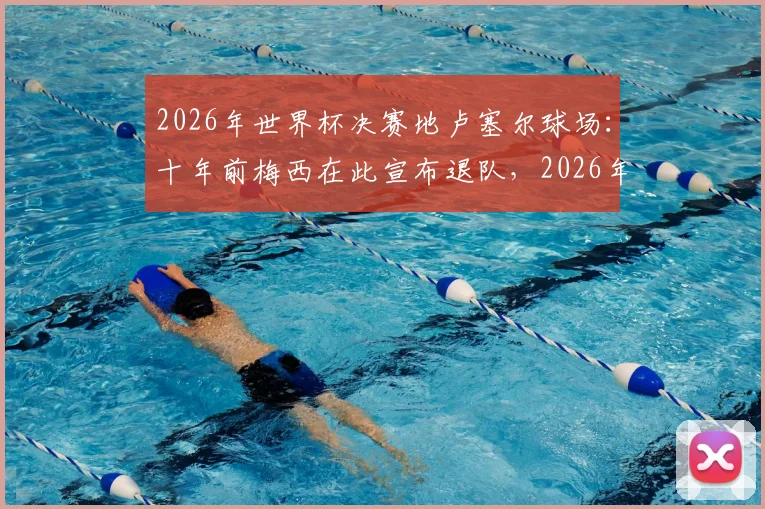 2026年世界杯决赛地卢塞尔球场:十年前梅西在此宣布退队,2026年能否在此一雪前耻赢得终极荣耀?