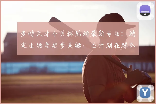 多特天才小贝林厄姆最新专访：稳定出场是进步关键，已计划在球队效力至2026