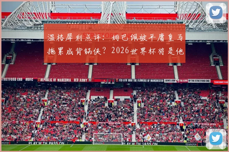 温格犀利点评：姆巴佩被平庸皇马拖累成背锅侠？2026世界杯将是他的封神舞台