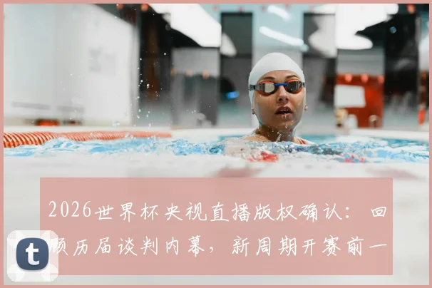 2026世界杯央视直播版权确认:回顾历届谈判内幕,新周期开赛前一个月是关键节点,附观看平台权威指南