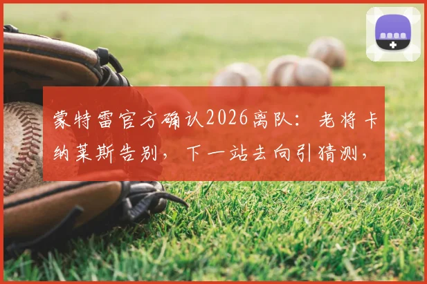 蒙特雷官方确认2026离队:老将卡纳莱斯告别,下一站去向引猜测,回顾其数据与球队影响