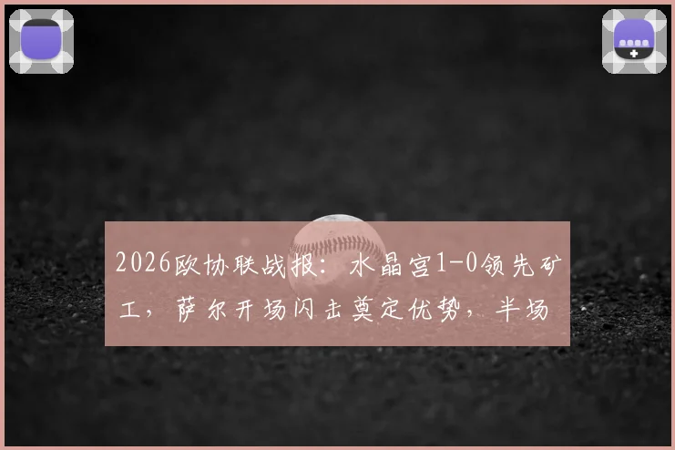 2026欧协联战报：水晶宫1-0领先矿工，萨尔开场闪击奠定优势，半场技术统计详解
