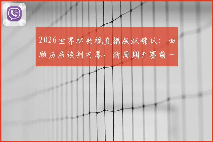 2026世界杯央视直播版权确认：回顾历届谈判内幕，新周期开赛前一个月是关键节点，附观看平台权威指南