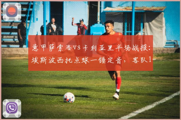 意甲萨索洛vs卡利亚里半场战报：埃斯波西托点球一锤定音，客队1-0领先，2026赛季关键保级战局初显