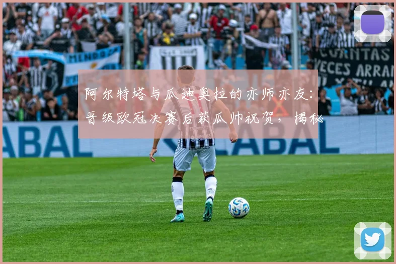 阿尔特塔与瓜迪奥拉的亦师亦友：晋级欧冠决赛后获瓜帅祝贺，揭秘未来三周全力争胜的执教哲学