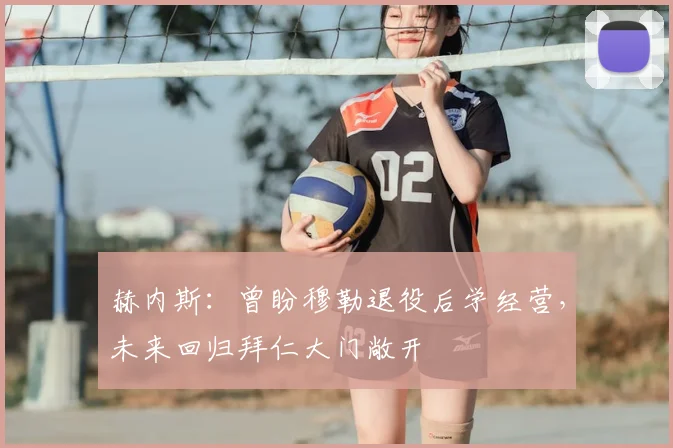 赫内斯：曾盼穆勒退役后学经营，未来回归拜仁大门敞开