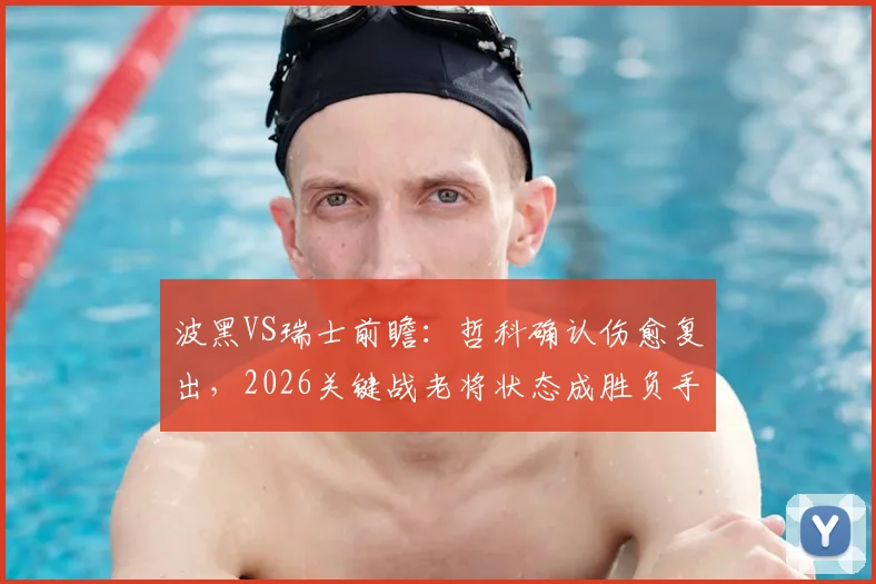 波黑VS瑞士前瞻:哲科确认伤愈复出,2026关键战老将状态成胜负手