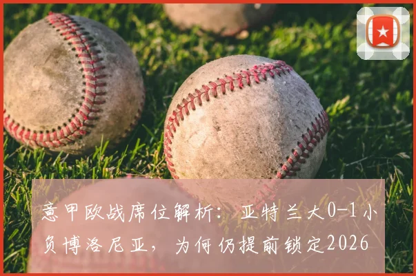 意甲欧战席位解析：亚特兰大0-1小负博洛尼亚，为何仍提前锁定2026赛季欧协联资格？