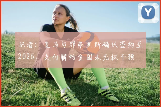 记者：皇马与邓弗里斯确认签约至2026，支付解约金国米无权干预