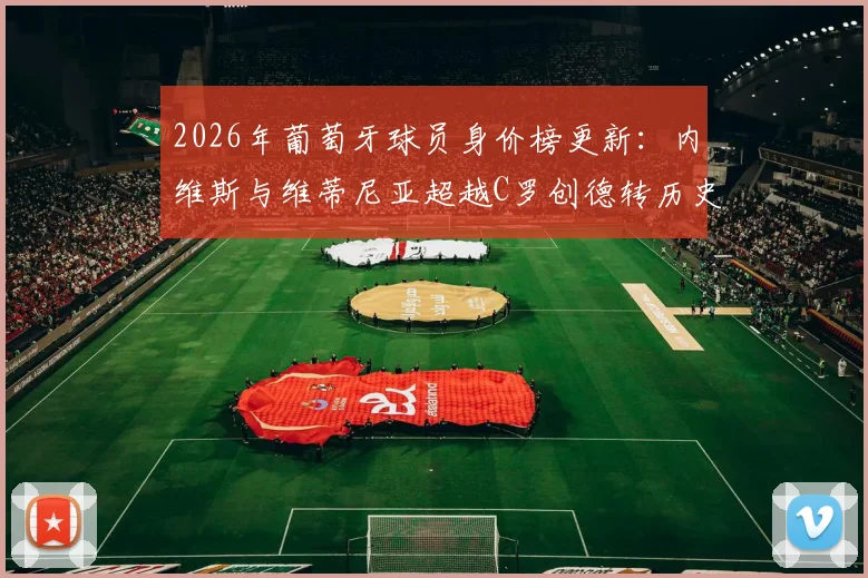 2026年葡萄牙球员身价榜更新：内维斯与维蒂尼亚超越C罗创德转历史纪录，谁是新一代领军人物？