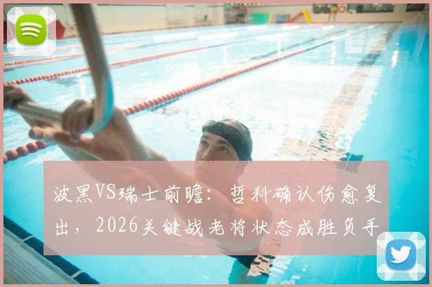 波黑VS瑞士前瞻：哲科确认伤愈复出，2026关键战老将状态成胜负手