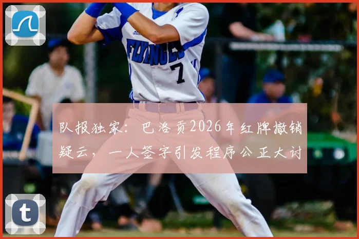 队报独家：巴洛贡2026年红牌撤销疑云，一人签字引发程序公正大讨论