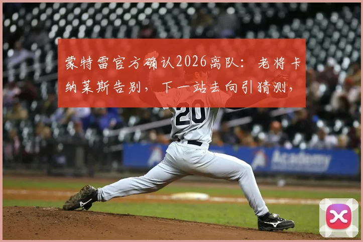 蒙特雷官方确认2026离队：老将卡纳莱斯告别，下一站去向引猜测，回顾其数据与球队影响