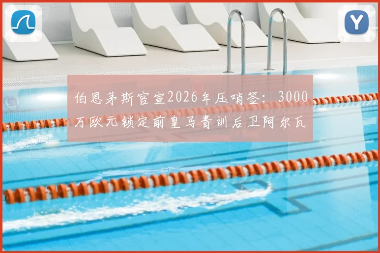 伯恩茅斯官宣2026年压哨签:3000万欧元锁定前皇马青训后卫阿尔瓦罗,这笔转会费究竟值不值?