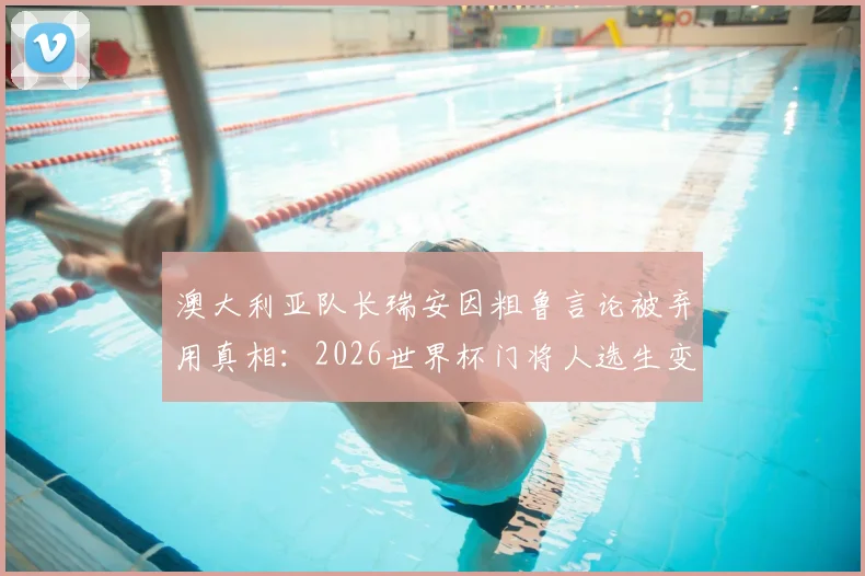 澳大利亚队长瑞安因粗鲁言论被弃用真相：2026世界杯门将人选生变，瑞安说了什么现状如何