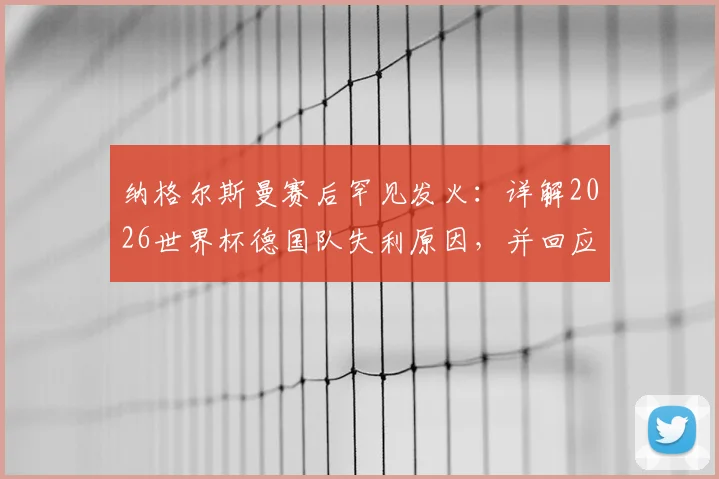 纳格尔斯曼赛后罕见发火：详解2026世界杯德国队失利原因，并回应与女记者冲突风波