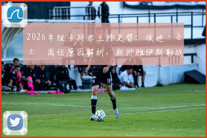 2026年纽卡斯尔主帅更替:埃迪·豪离任原因解析,新帅雅伊斯勒战术风格与执教前景展望