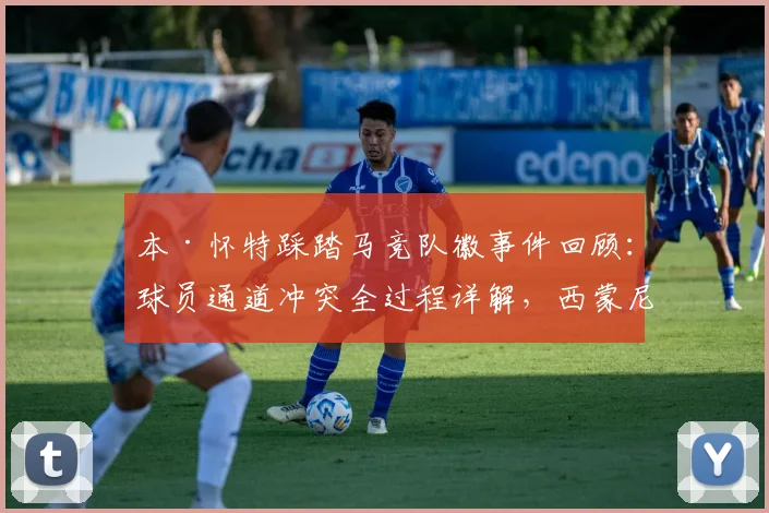 本·怀特踩踏马竞队徽事件回顾:球员通道冲突全过程详解,西蒙尼暴怒背后原因分析