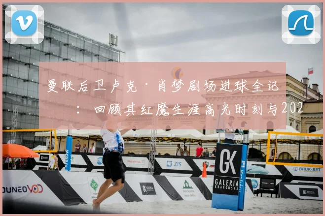 曼联后卫卢克·肖梦剧场进球全记录:回顾其红魔生涯高光时刻与2026赛季关键表现,解析进球后的疯狂庆祝