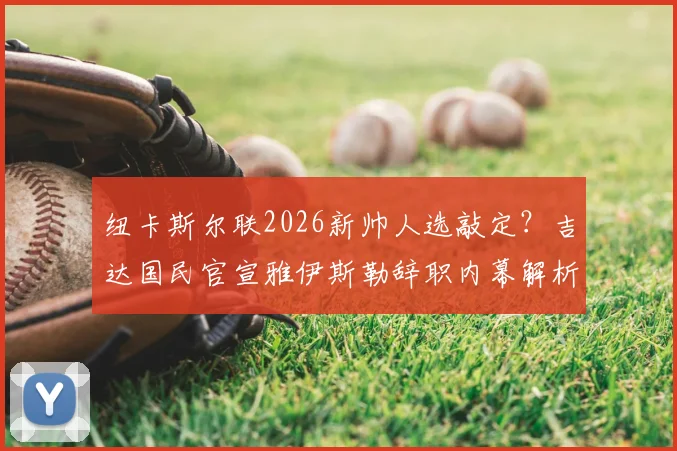 纽卡斯尔联2026新帅人选敲定？吉达国民官宣雅伊斯勒辞职内幕解析
