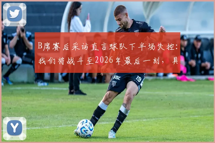 B席赛后采访直言球队下半场失控：我们将战斗至2026年最后一刻，具体说了什么？